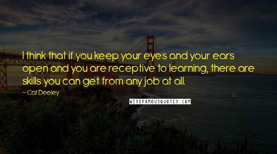 Cat Deeley Quotes: I think that if you keep your eyes and your ears open and you are receptive to learning, there are skills you can get from any job at all.