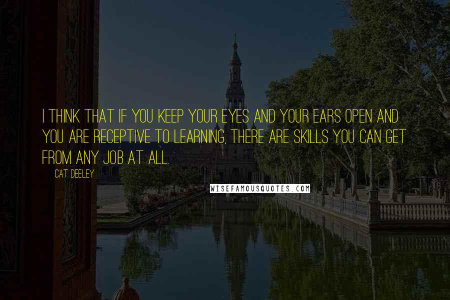 Cat Deeley Quotes: I think that if you keep your eyes and your ears open and you are receptive to learning, there are skills you can get from any job at all.