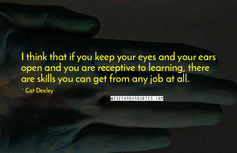 Cat Deeley Quotes: I think that if you keep your eyes and your ears open and you are receptive to learning, there are skills you can get from any job at all.