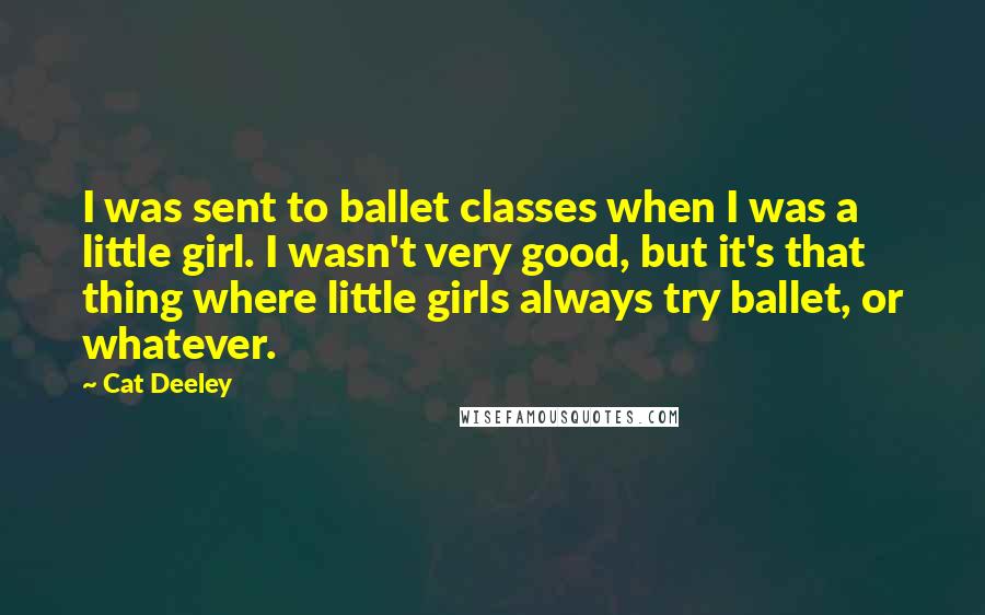 Cat Deeley Quotes: I was sent to ballet classes when I was a little girl. I wasn't very good, but it's that thing where little girls always try ballet, or whatever.