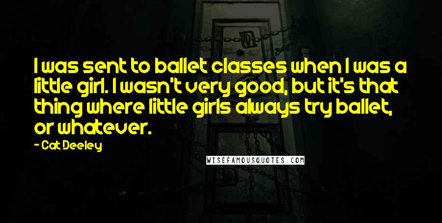 Cat Deeley Quotes: I was sent to ballet classes when I was a little girl. I wasn't very good, but it's that thing where little girls always try ballet, or whatever.