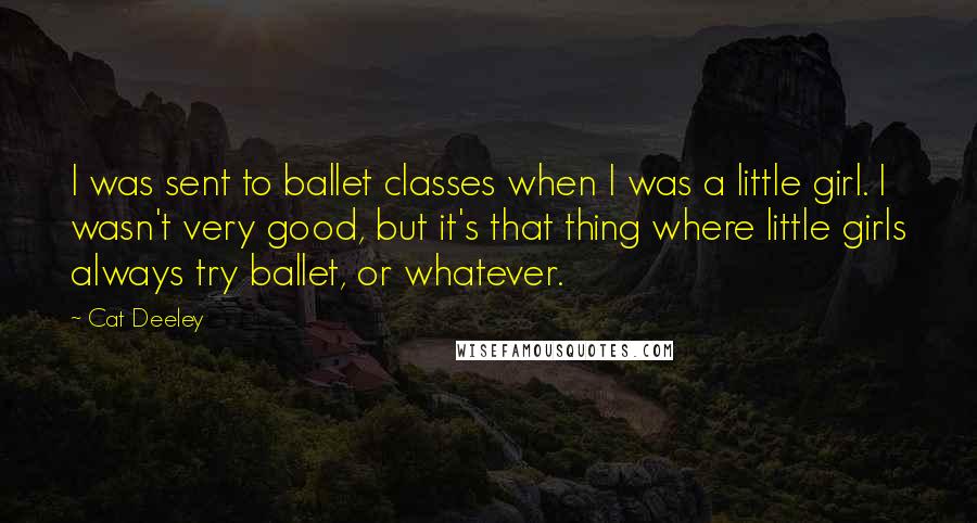 Cat Deeley Quotes: I was sent to ballet classes when I was a little girl. I wasn't very good, but it's that thing where little girls always try ballet, or whatever.