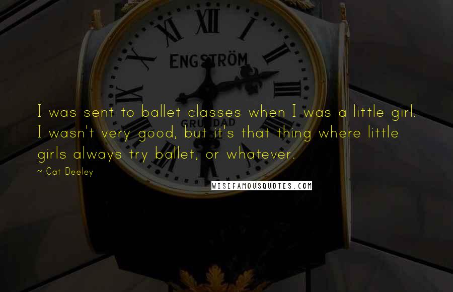 Cat Deeley Quotes: I was sent to ballet classes when I was a little girl. I wasn't very good, but it's that thing where little girls always try ballet, or whatever.