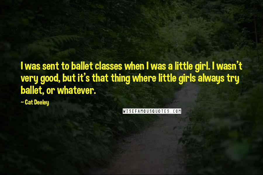 Cat Deeley Quotes: I was sent to ballet classes when I was a little girl. I wasn't very good, but it's that thing where little girls always try ballet, or whatever.