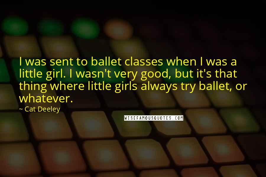 Cat Deeley Quotes: I was sent to ballet classes when I was a little girl. I wasn't very good, but it's that thing where little girls always try ballet, or whatever.