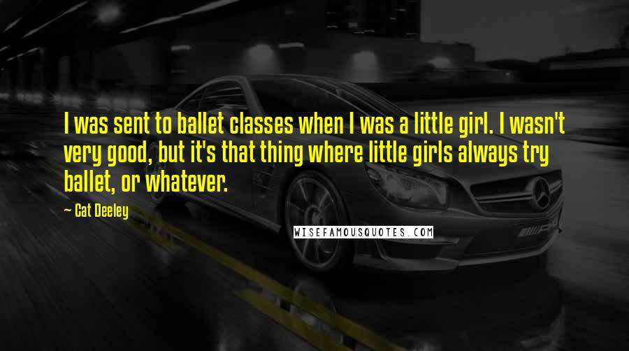 Cat Deeley Quotes: I was sent to ballet classes when I was a little girl. I wasn't very good, but it's that thing where little girls always try ballet, or whatever.