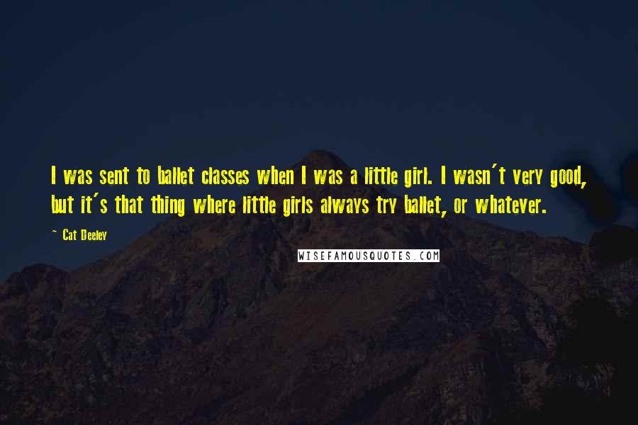 Cat Deeley Quotes: I was sent to ballet classes when I was a little girl. I wasn't very good, but it's that thing where little girls always try ballet, or whatever.