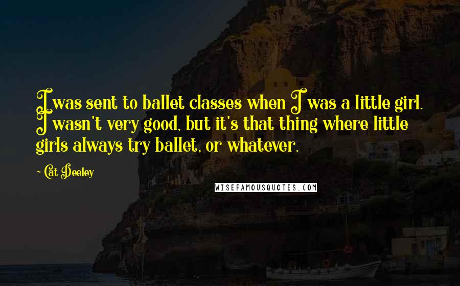 Cat Deeley Quotes: I was sent to ballet classes when I was a little girl. I wasn't very good, but it's that thing where little girls always try ballet, or whatever.