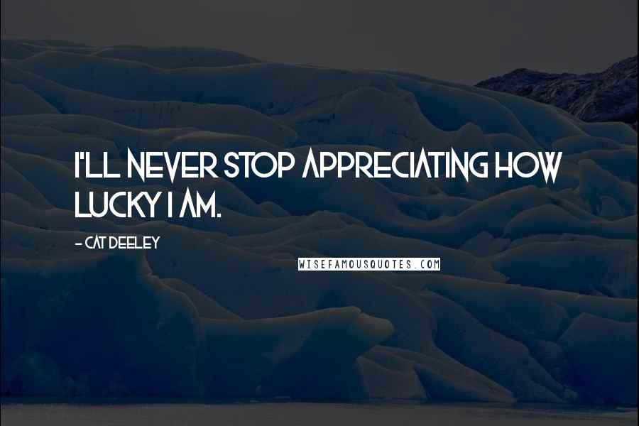 Cat Deeley Quotes: I'll never stop appreciating how lucky I am.