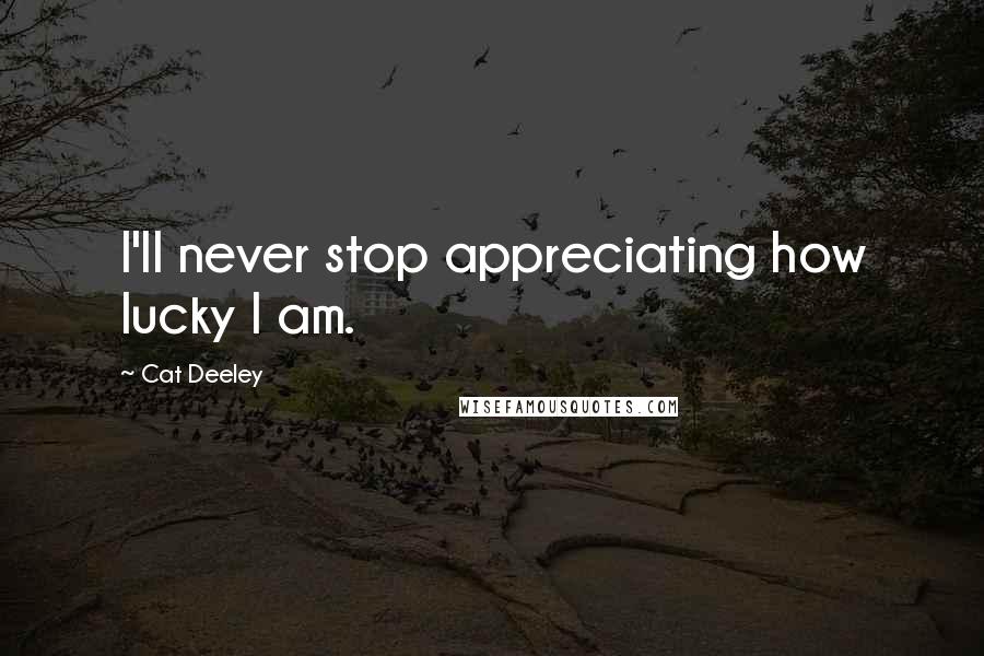 Cat Deeley Quotes: I'll never stop appreciating how lucky I am.