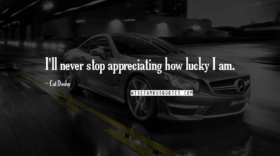 Cat Deeley Quotes: I'll never stop appreciating how lucky I am.