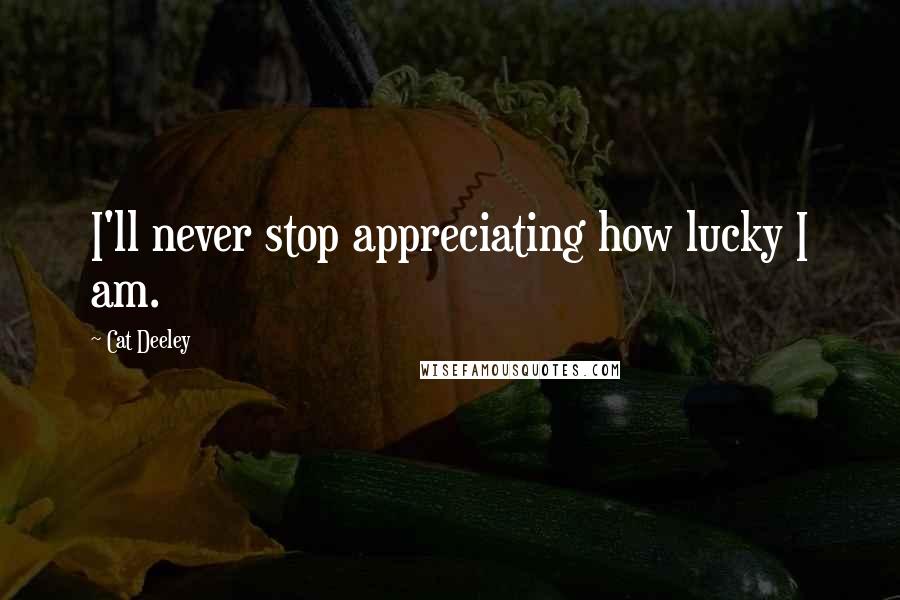 Cat Deeley Quotes: I'll never stop appreciating how lucky I am.