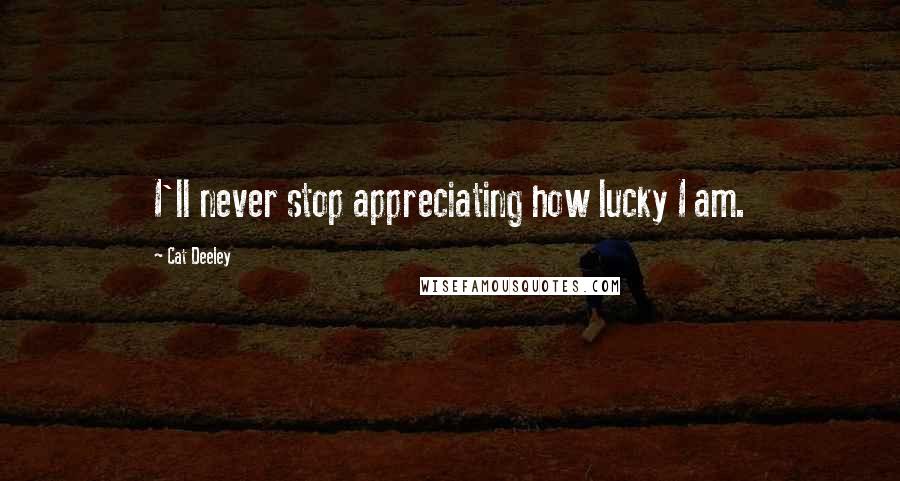 Cat Deeley Quotes: I'll never stop appreciating how lucky I am.