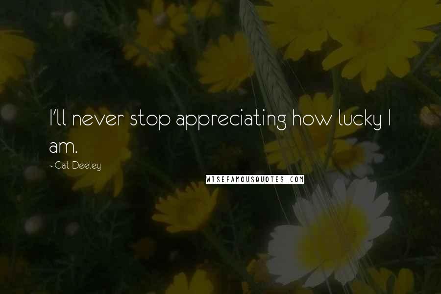 Cat Deeley Quotes: I'll never stop appreciating how lucky I am.