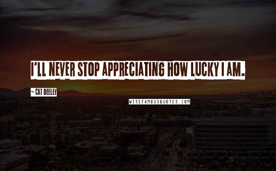Cat Deeley Quotes: I'll never stop appreciating how lucky I am.