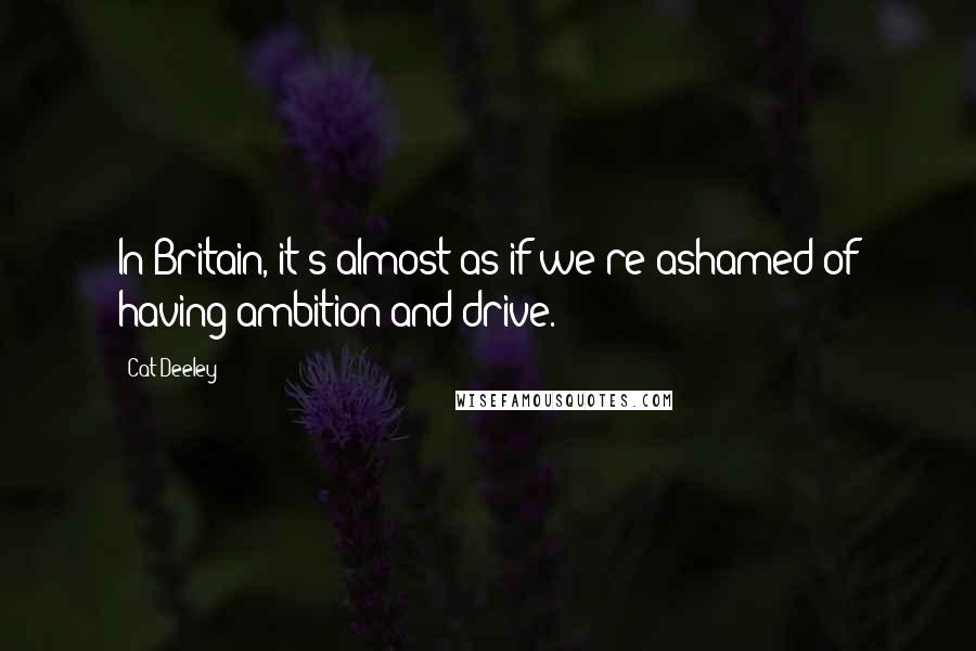 Cat Deeley Quotes: In Britain, it's almost as if we're ashamed of having ambition and drive.