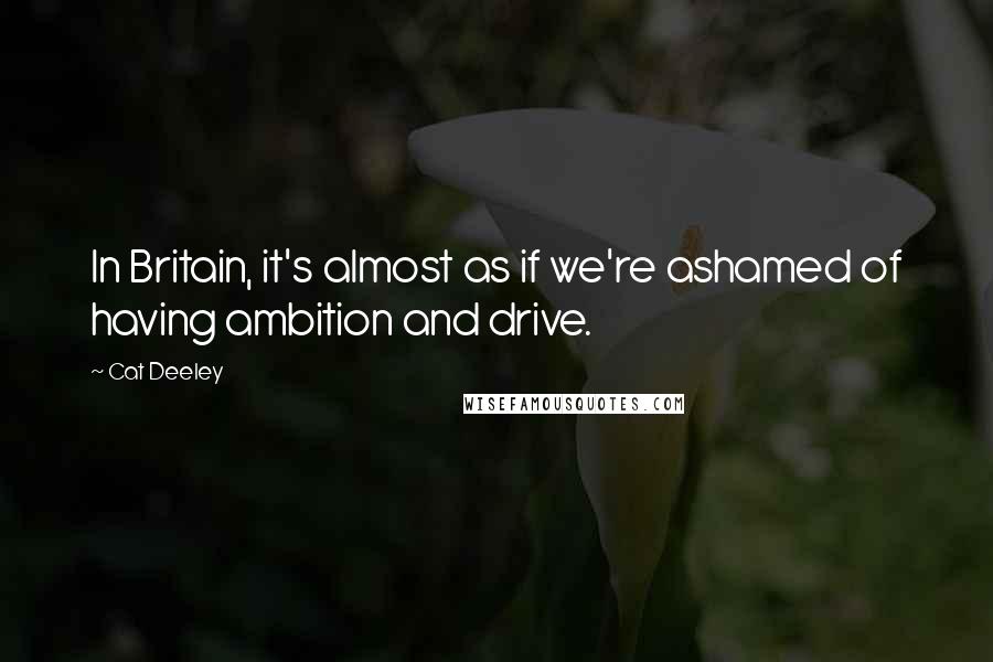 Cat Deeley Quotes: In Britain, it's almost as if we're ashamed of having ambition and drive.