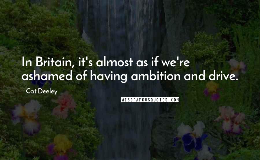 Cat Deeley Quotes: In Britain, it's almost as if we're ashamed of having ambition and drive.