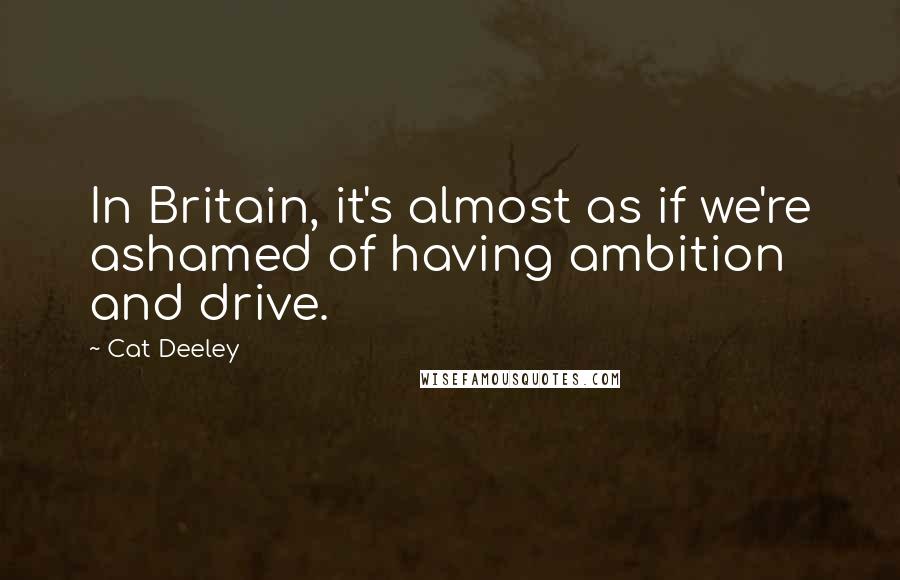 Cat Deeley Quotes: In Britain, it's almost as if we're ashamed of having ambition and drive.