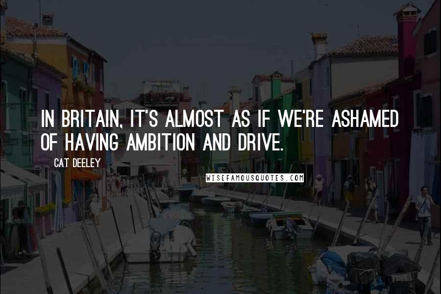 Cat Deeley Quotes: In Britain, it's almost as if we're ashamed of having ambition and drive.