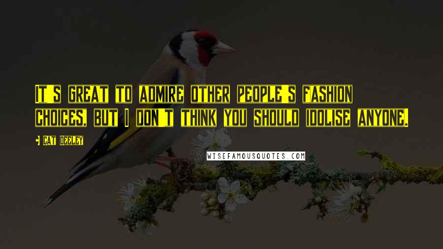 Cat Deeley Quotes: It's great to admire other people's fashion choices, but I don't think you should idolise anyone.