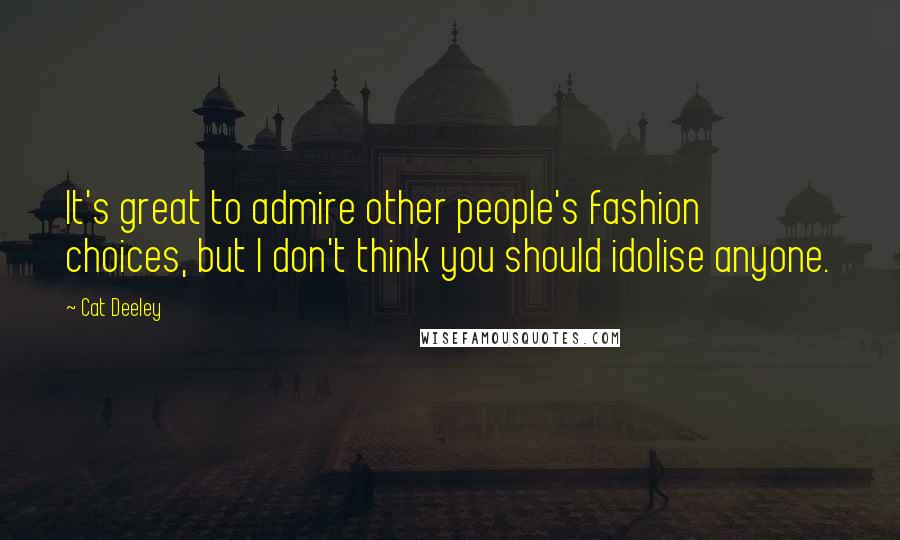 Cat Deeley Quotes: It's great to admire other people's fashion choices, but I don't think you should idolise anyone.