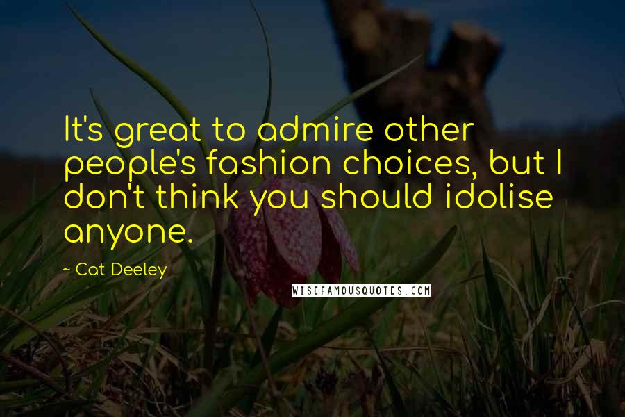 Cat Deeley Quotes: It's great to admire other people's fashion choices, but I don't think you should idolise anyone.
