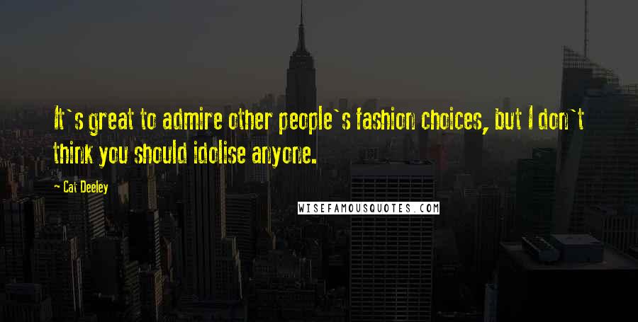 Cat Deeley Quotes: It's great to admire other people's fashion choices, but I don't think you should idolise anyone.