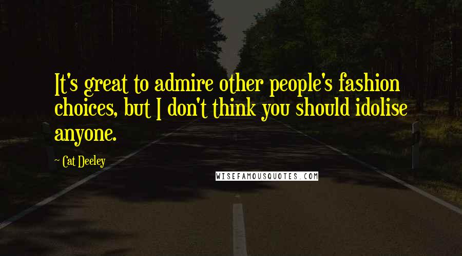 Cat Deeley Quotes: It's great to admire other people's fashion choices, but I don't think you should idolise anyone.