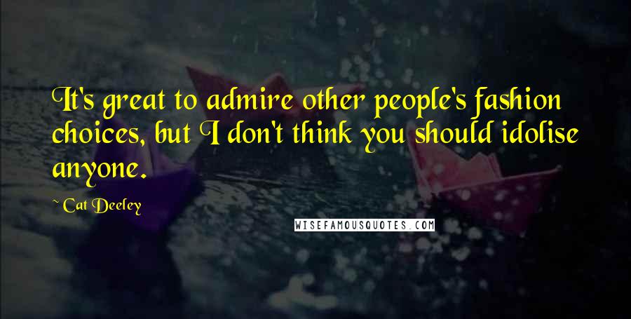 Cat Deeley Quotes: It's great to admire other people's fashion choices, but I don't think you should idolise anyone.