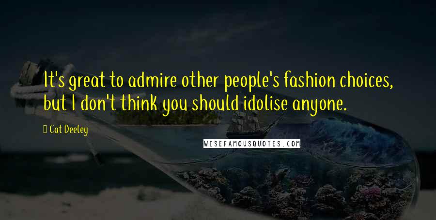 Cat Deeley Quotes: It's great to admire other people's fashion choices, but I don't think you should idolise anyone.