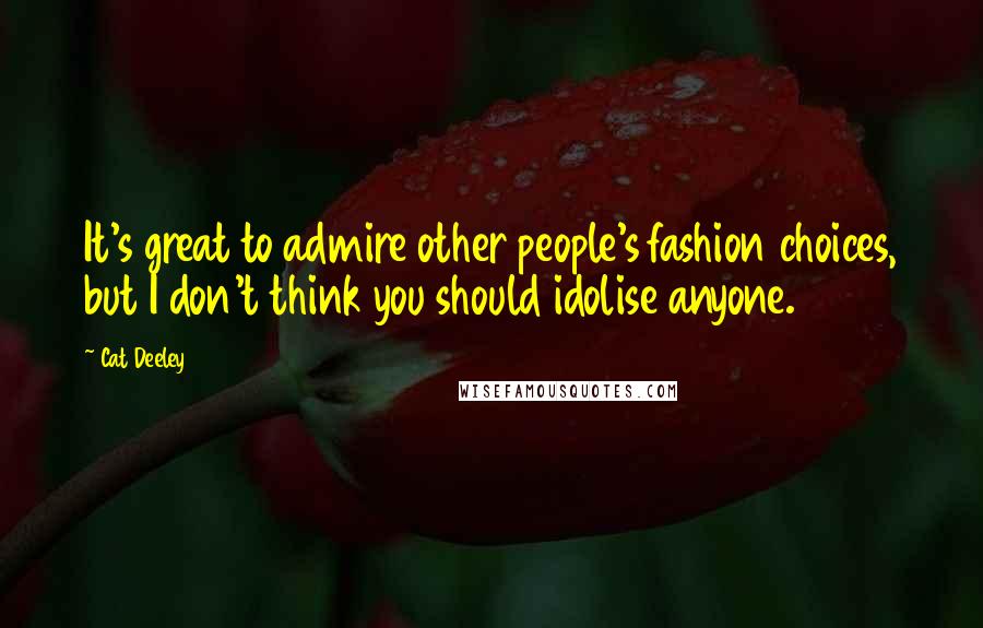 Cat Deeley Quotes: It's great to admire other people's fashion choices, but I don't think you should idolise anyone.