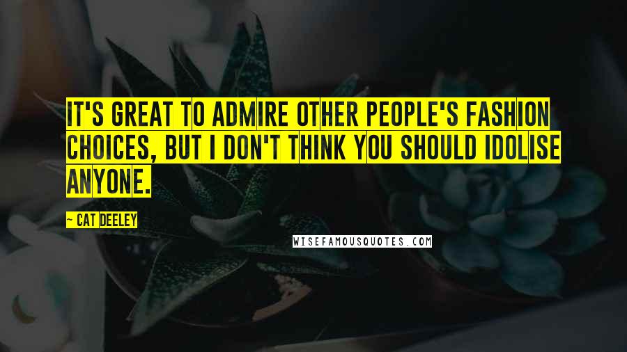 Cat Deeley Quotes: It's great to admire other people's fashion choices, but I don't think you should idolise anyone.