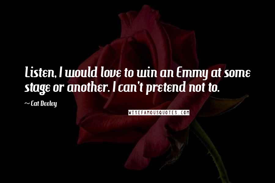 Cat Deeley Quotes: Listen, I would love to win an Emmy at some stage or another. I can't pretend not to.