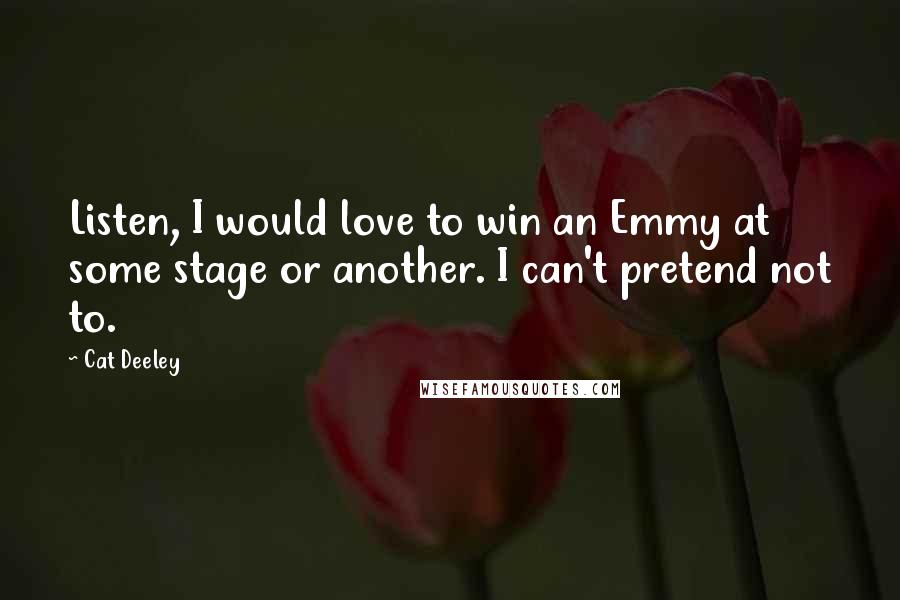 Cat Deeley Quotes: Listen, I would love to win an Emmy at some stage or another. I can't pretend not to.