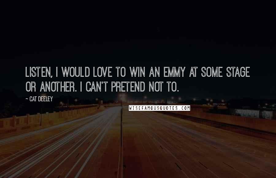Cat Deeley Quotes: Listen, I would love to win an Emmy at some stage or another. I can't pretend not to.