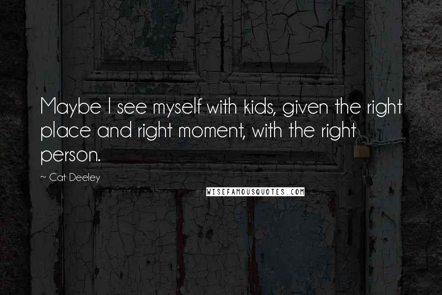 Cat Deeley Quotes: Maybe I see myself with kids, given the right place and right moment, with the right person.