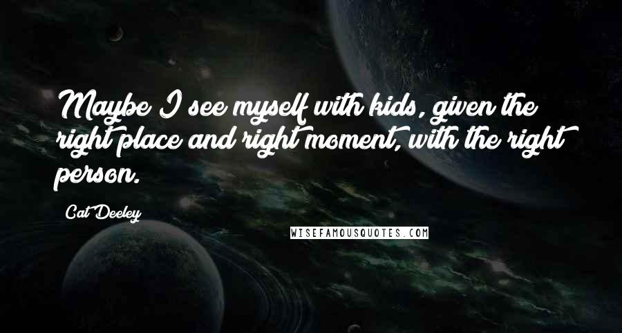 Cat Deeley Quotes: Maybe I see myself with kids, given the right place and right moment, with the right person.