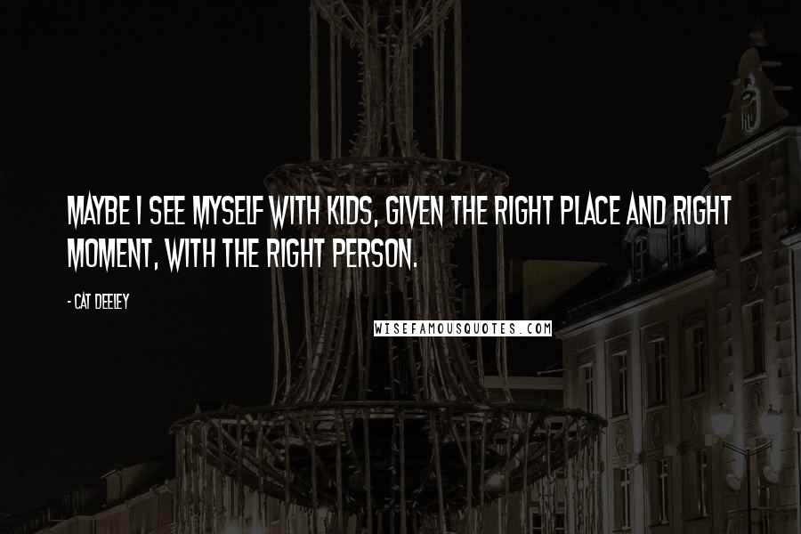 Cat Deeley Quotes: Maybe I see myself with kids, given the right place and right moment, with the right person.