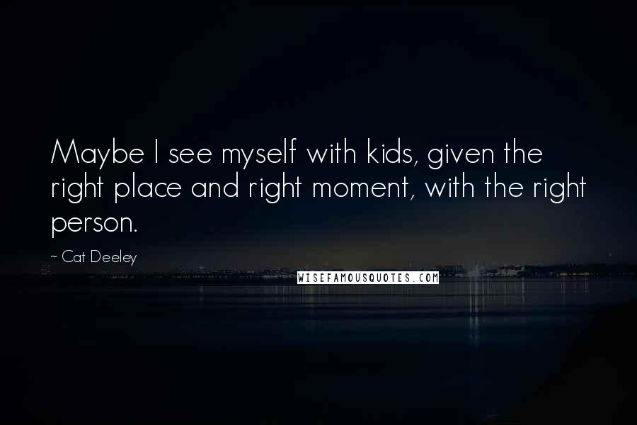 Cat Deeley Quotes: Maybe I see myself with kids, given the right place and right moment, with the right person.