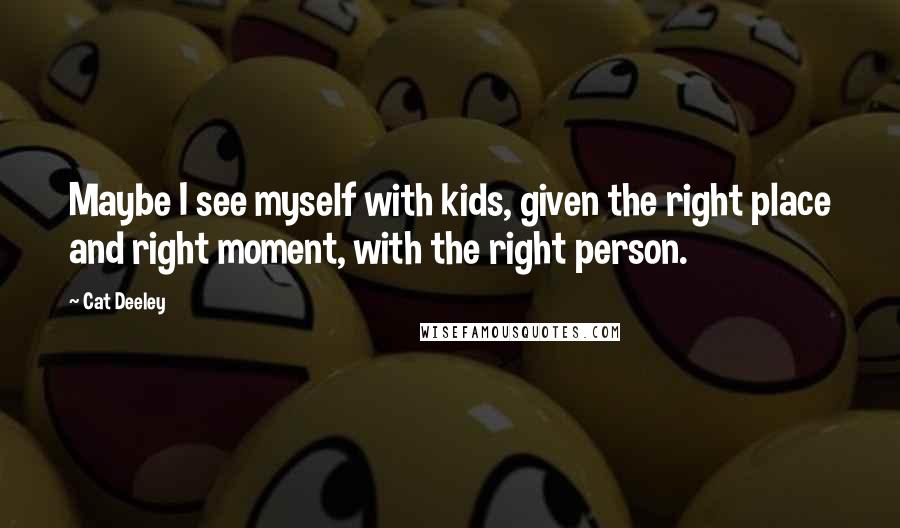 Cat Deeley Quotes: Maybe I see myself with kids, given the right place and right moment, with the right person.
