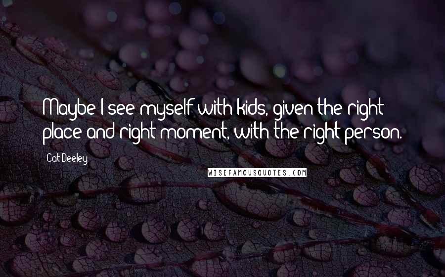 Cat Deeley Quotes: Maybe I see myself with kids, given the right place and right moment, with the right person.