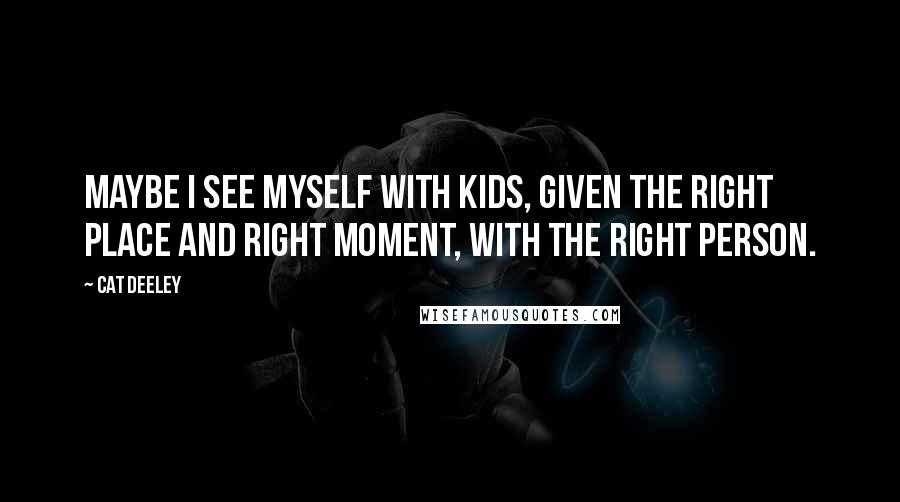 Cat Deeley Quotes: Maybe I see myself with kids, given the right place and right moment, with the right person.