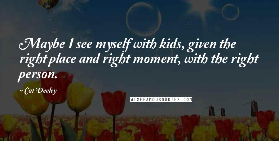 Cat Deeley Quotes: Maybe I see myself with kids, given the right place and right moment, with the right person.