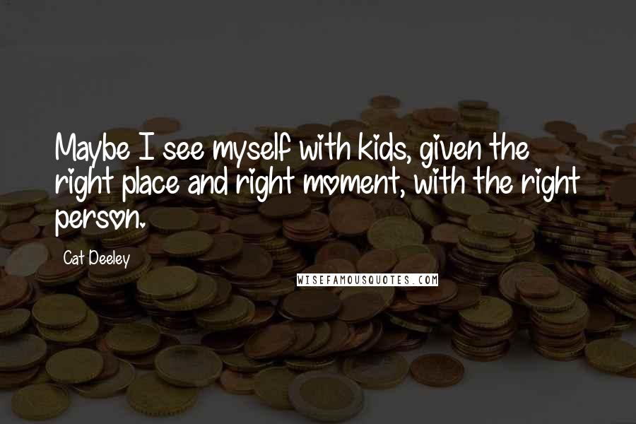 Cat Deeley Quotes: Maybe I see myself with kids, given the right place and right moment, with the right person.