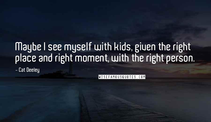Cat Deeley Quotes: Maybe I see myself with kids, given the right place and right moment, with the right person.