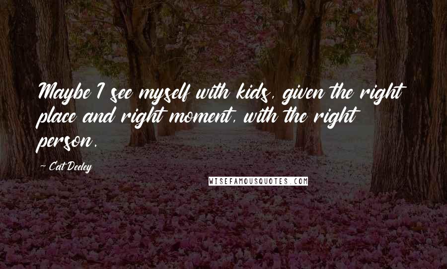 Cat Deeley Quotes: Maybe I see myself with kids, given the right place and right moment, with the right person.