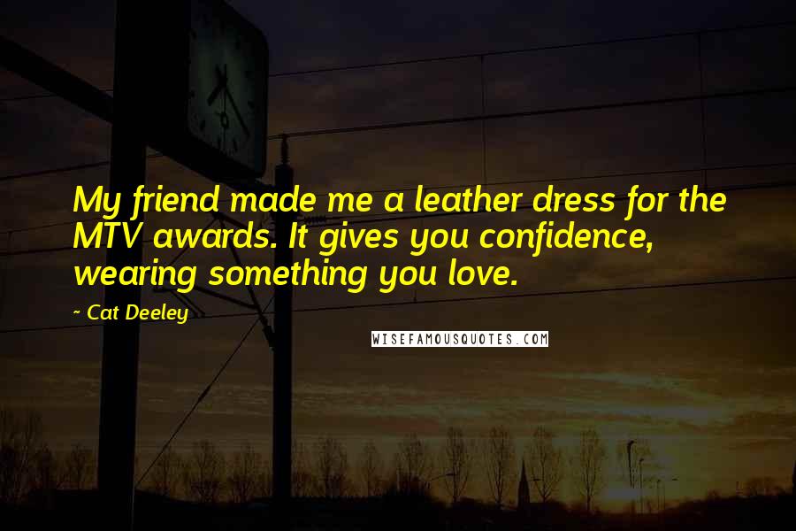 Cat Deeley Quotes: My friend made me a leather dress for the MTV awards. It gives you confidence, wearing something you love.