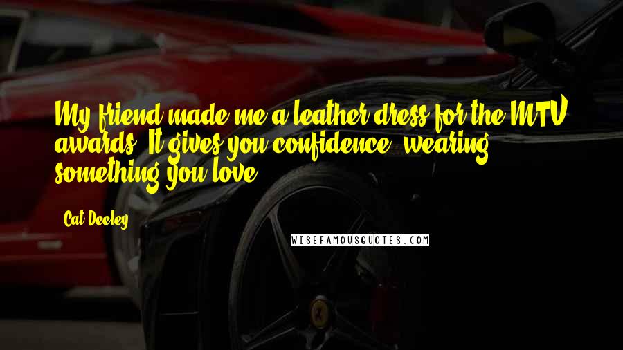 Cat Deeley Quotes: My friend made me a leather dress for the MTV awards. It gives you confidence, wearing something you love.