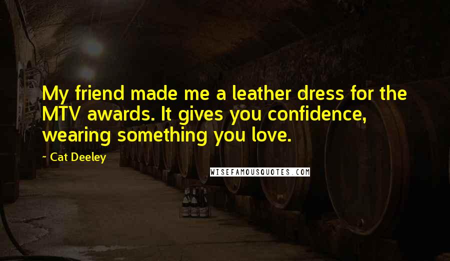 Cat Deeley Quotes: My friend made me a leather dress for the MTV awards. It gives you confidence, wearing something you love.